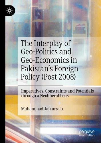 The Interplay of Geo-Politics and Geo-Economics in Pakistan’s Foreign Policy (Post-2008): Imperatives, Constraints and Potentials through a Neoliberal Lens