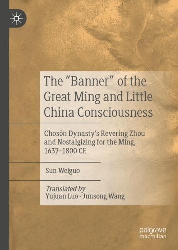 The ""Banner"" of the Great Ming and Little China Consciousness: Chosŏn Dynasty’s Revering Zhou and Nostalgizing for the Ming, 1637–1800 CE