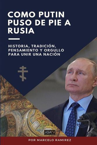 Como Putin Puso de Pie a Rusia: Historia, tradicion, pensamiento y orgullo para unir una nacion