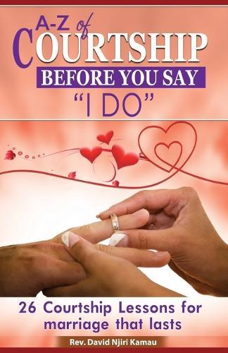 A - Z of Courtship Before you Say ""I Do"": 26 Courtship Lessons for Marriage that Lasts