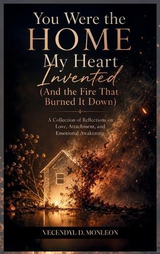 You Were the Home My Heart Invented: And the Fire that Burned it Down