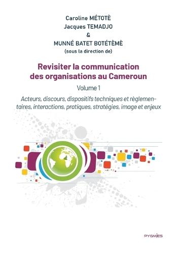 Revisiter la communication des organisations au Cameroun: Vol 1. Acteurs, discours, dispositifs techniques et règlementaires, interactions, pratiques, stratégies, image et enjeux