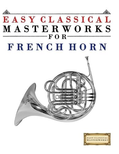 Easy Classical Masterworks for French Horn: Music of Bach, Beethoven, Brahms, Handel, Haydn, Mozart, Schubert, Tchaikovsky, Vivaldi and Wagner