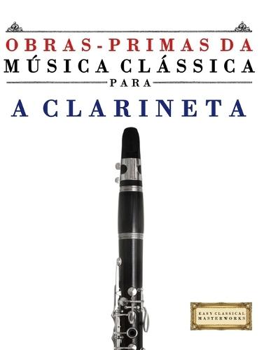 Obras-Primas da Música Clássica para a Clarineta: Peças fáceis de Bach, Beethoven, Brahms, Handel, Haydn, Mozart, Schubert, Tchaikovsky, Vivaldi e Wagner