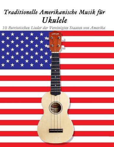Traditionelle Amerikanische Musik für Ukulele: 10 Patriotischen Lieder der Vereinigten Staaten von Amerika