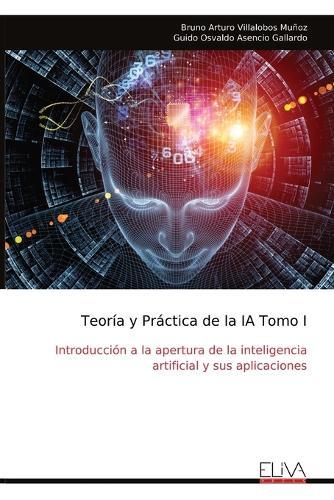 Teoría y Práctica de la IA Tomo I: Introducción a la apertura de la inteligencia artificial y sus aplicaciones