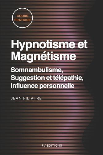 Hypnotisme et Magnétisme, Somnambulisme, Suggestion et télépathie, Influence personnelle: Cours Pratique complet
