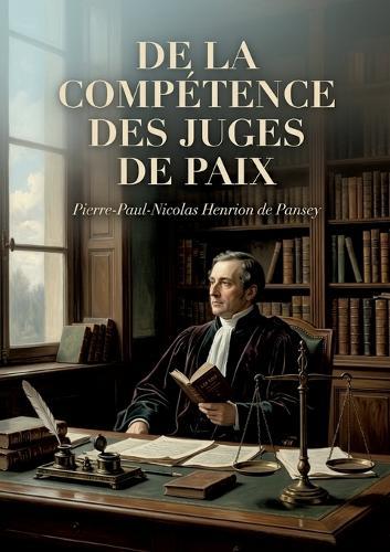 De la compétence des juges de paix: Une analyse juridique de la compétence des juges de paix par Pierre Paul Nicolas Henrion de Pansey
