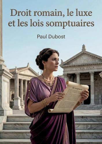 Droit romain, le luxe et les lois somptuaires: Une analyse des lois somptuaires romaines et de leur impact sur l'économie politique, par Paul Dubost
