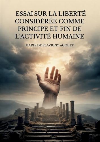 Essai sur la liberté considérée comme principe et fin de l'activité humaine: Une exploration philosophique de la liberté comme force motrice de l'existence humaine