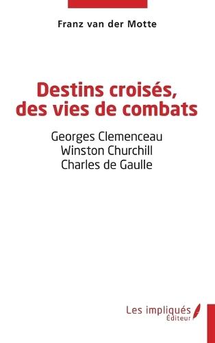 Destins croisés, des vies de combats: Georges Clemenceau - Winston Churchill - Charles de Gaulle