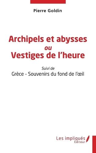 Archipels et abysses ou Vestiges de l'heure: Suivi de Grèce - Souvenirs du fond de l'oeil