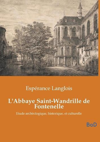 L'Abbaye Saint-Wandrille de Fontenelle: Etude archéologique, historique, et culturelle