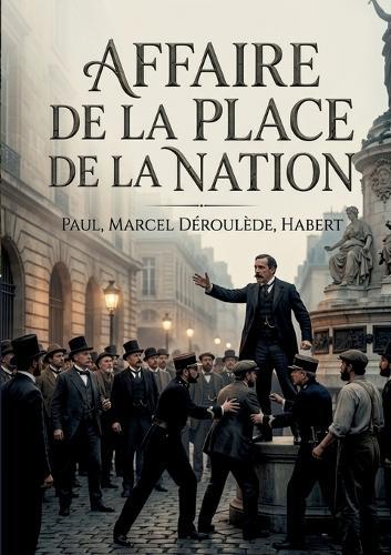 Affaire de la place de la Nation: Le récit du procès de Paul Déroulède et Marcel Habert suite à l'affaire de la place de la Nation