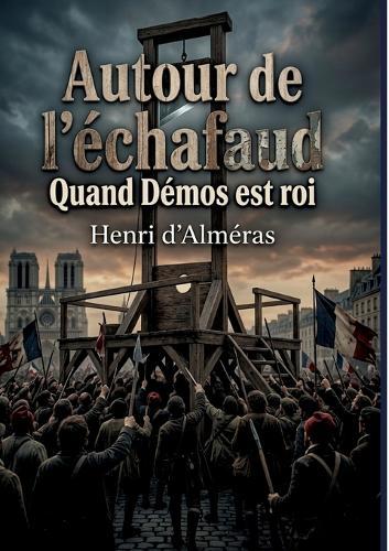 Autour de l'échafaud - Quand Démos est roi: Les foules révolutionnaires et la figure du peuple durant la Révolution Française, une analyse historique des moeurs et des mentalités.