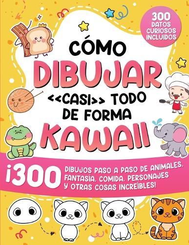 Cómo dibujar casi todo de forma kawaii: 300 dibujos de animales, fantasía, comida, personajes y otras cosas increíbles!