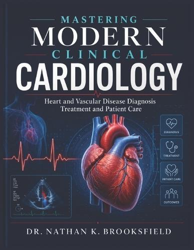Mastering Modern Clinical Cardiology: Heart and Vascular Disease Diagnosis Treatment and Patient Care