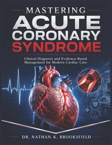 Mastering Acute Coronary Syndrome: Clinical Diagnosis and Evidence-Based Management for Modern Cardiac Care