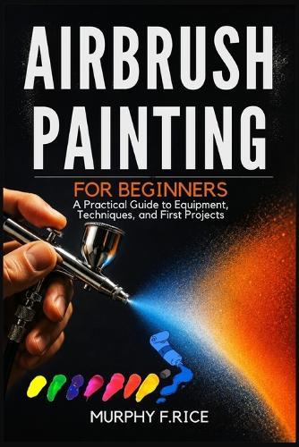 Airbrush Painting For Beginners: A Practical Guide to Equipment, Techniques, and First Projects