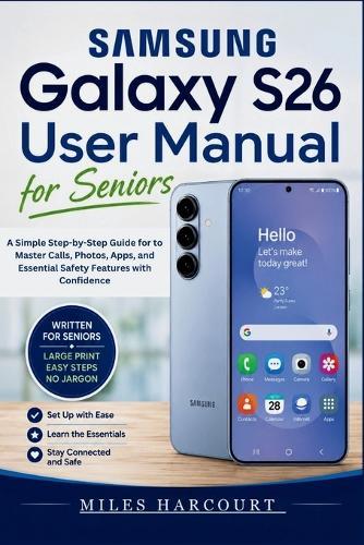 SAMSUNG GALAXY S26 User Manual for Seniors 2026: A Simple Step-by-Step Guide for to Master Calls, Photos, Apps, and Essential Safety Features with Confidence
