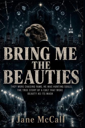 Bring Me the Beauties: They Were Chasing Fame. He Was Hunting Souls. The True Story of a Cult That Wore Beauty as Its Mask