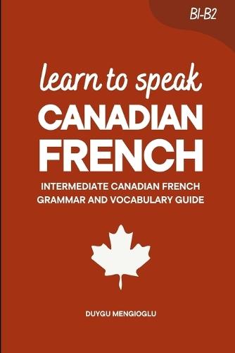 Learn to Speak Canadian French: Intermediate Canadian French Grammar and Vocabulary Guide (B1-B2)