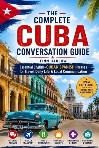 The Complete Cuba Conversation Guide: Essential English-Cuban Spanish Phrases for Travel, Daily Life & Local Communication