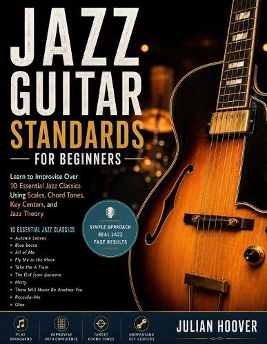 Jazz Guitar Standards for Beginners: Learn to Improvise Over 10 Essential Jazz Classics Using Scales, Chord Tones, Key Centers, and Jazz Theory