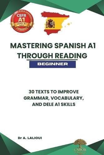 Mastering Spanish A1 Through Reading: 30 Texts to Improve Grammar, Vocabulary, and DELE A1 Skills for Beginners