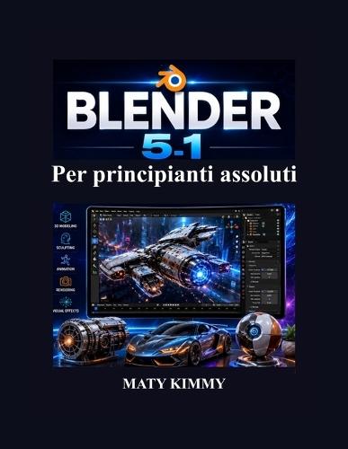 Blender 5.1 Per principianti assoluti: Guida passo passo alla modellazione 3D, animazione, scultura, rendering ed effetti visive