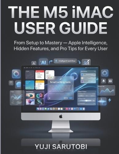 The M5 iMac User Guide: From Setup to Mastery - Apple Intelligence, Hidden Features, and Pro Tips for Every User