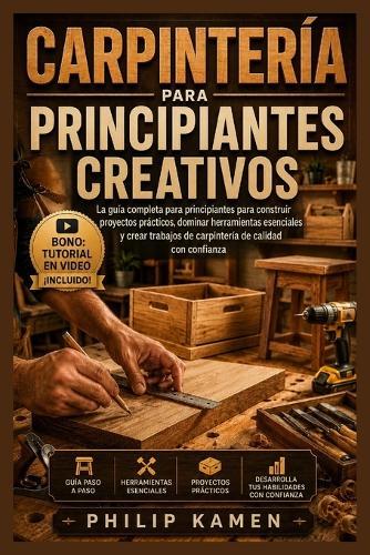 Carpintería Para Principiantes Creativos: La Guía Completa para Principiantes para Construir Proyectos Prácticos, Dominar las Herramientas Esenciales y Crear Trabajos en Madera de Calidad con Confianza