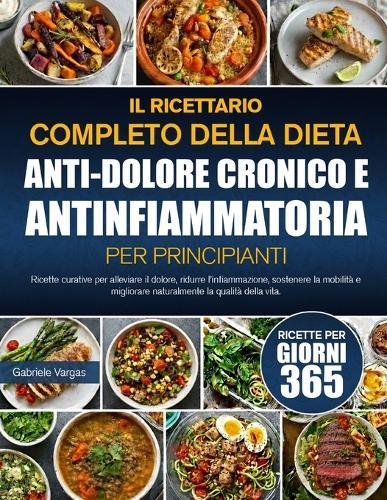 Il Ricettario Completo Della Dieta Anti-Dolore Cronico E Antinfiammatoria Per Principianti: Ricette curative per alleviare il dolore, ridurre l'infiammazione, sostenere la mobilità e migliorare naturalmente la qualità della vita.
