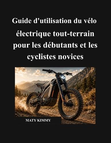 Guide d'utilisation du vélo électrique tout-terrain pour les débutants et les cyclistes novices: Un manuel simple pour vous aider à choisir, utiliser, charger, entretenir, protéger et profiter de votre vélo électrique en toute confiance