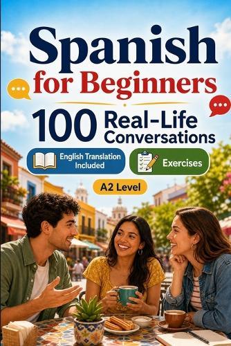 Spanish for Beginners A2: 100 Real-Life Conversations: Past, Future and Real Situations, Travel, Food, Work, English Translation, Vocabulary and Exercises