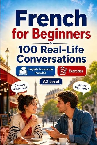French for Beginners A2: 100 Real-Life Conversations: Past, Future and Real Situations, Travel, Food, Work, English Translation, Vocabulary and Exercises
