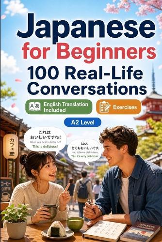 Japanese for Beginners A2: 100 Real-Life Conversations: Past, Future and Real Situations, Travel, Food, Work, English Translation, Vocabulary and Exercises