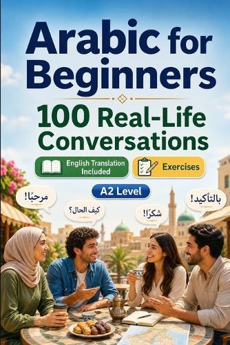 Arabic for Beginners A2: 100 Real-Life Conversations: Past, Future and Real Situations, Travel, Food, Work, English Translation, Vocabulary and Exercises