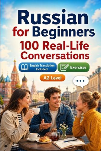 Russian for Beginners A2: 100 Real-Life Conversations: Past, Future and Real Situations, Travel, Food, Work, English Translation, Vocabulary and Exercises