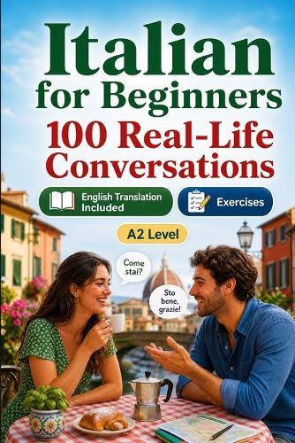 Italian for Beginners A2: 100 Real-Life Conversations: Past, Future and Real Situations, Travel, Food, Work, English Translation, Vocabulary and Exercises
