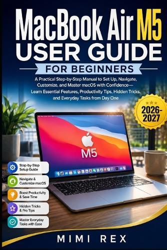 Macbook Air M5 User Guide for Beginners: A Practical Step-By-Step Manual To Set Up, Navigate, Customize, And Master Macos With Confidence-Learn Essential Features, Productivity Tips, Hidden Tricks, And Everyday Tasks From Day One