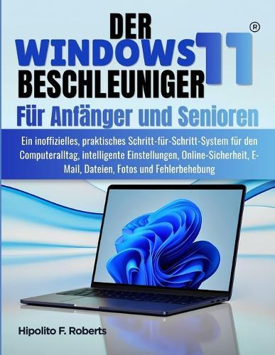 Der Windows 11 BESCHLEUNIGER für Anfänger und Senioren: Ein inoffizielles, praktisches Schritt-für-Schritt-System für den Computeralltag, intelligente Einstellungen, Online-Sicherheit, E-Mail, Dateien, Fotos und Fehlerbehebung