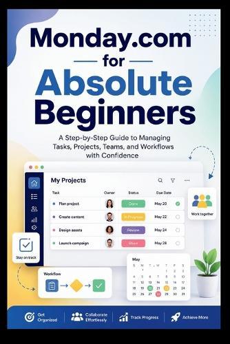 Monday.com For Absolute Beginners: A step-by-step guide to managing tasks, projects, teams and workflow with confidence.