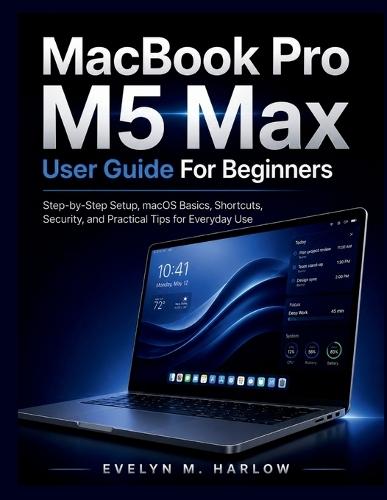 MacBook pro M5 Max User Guide For Beginners: Step-by-Step Setup, macOS Basics, Shortcuts, Security, and Practical Tips for Everyday Use