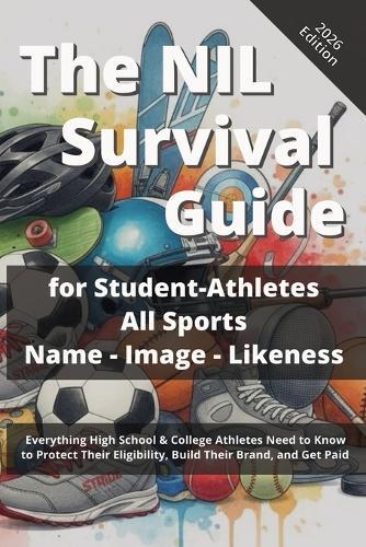 The NIL Survival Guide for Student-Athletes - All Sports: Name - Image - Likeness Brand Building, Endorsement Deals, Revenue Sharing, and Financial Planning for High School and College Athletes
