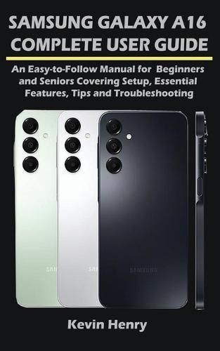 Samsung Galaxy A16 Complete User Guide: An Easy-to-Follow Manual for Beginners and Seniors Covering Setup, Essential Features, Tips and Troubleshooting