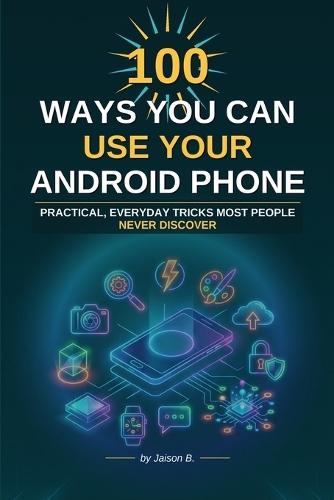 100 Ways To Use Your Android Device: Productivity, Photos, Privacy and Power Tips Made Easy