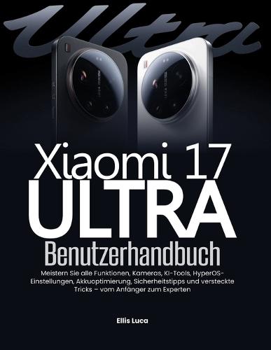 Xiaomi 17 Ultra Benutzerhandbuch: Meistern Sie alle Funktionen, Kameras, KI-Tools, HyperOS-Einstellungen, Akkuoptimierung, Sicherheitstipps und versteckte Tricks - vom Anfänger zum Experten