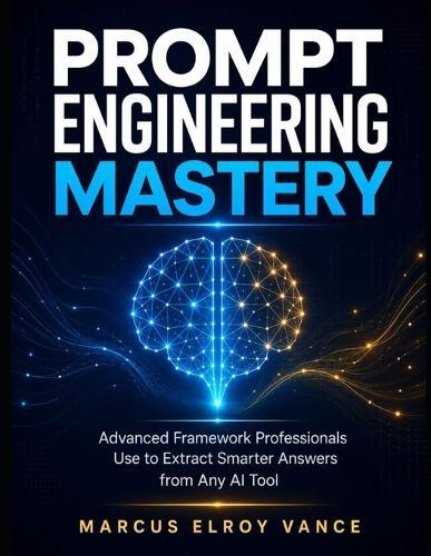 Prompt Engineering Mastery: Advanced Framework Professionals Use to Extract Smarter Answers from Any AI Tool