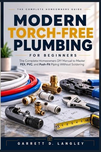 Modern Torch-Free Plumbing for Beginners: The Complete Homeowners DIY Manual to Master PEX, PVC, and Push Fit Piping Without Soldering